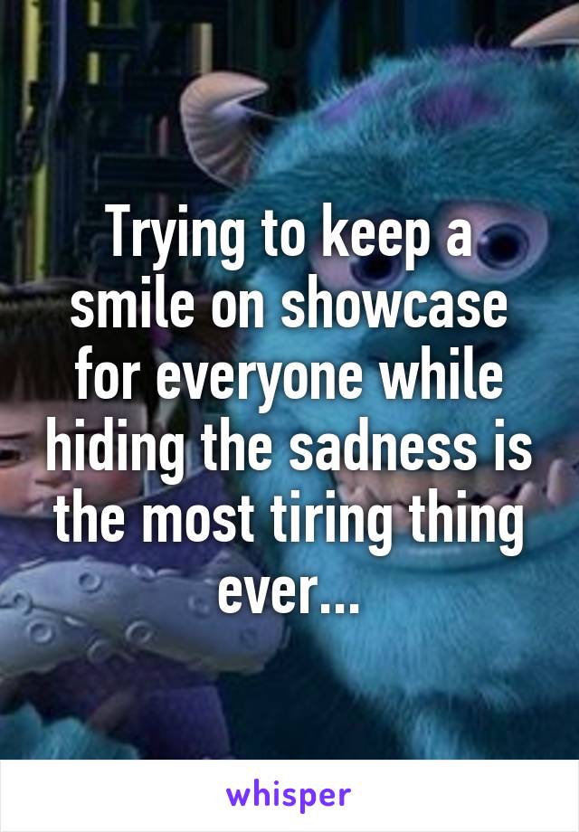 Trying to keep a smile on showcase for everyone while hiding the sadness is the most tiring thing ever...