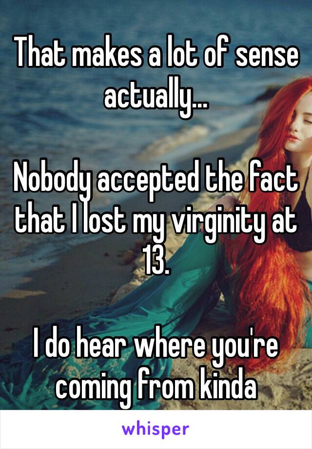 That makes a lot of sense actually...

Nobody accepted the fact that I lost my virginity at 13. 

I do hear where you're coming from kinda