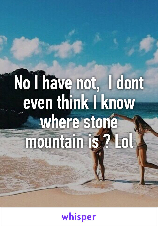 No I have not,  I dont even think I know where stone mountain is ? Lol