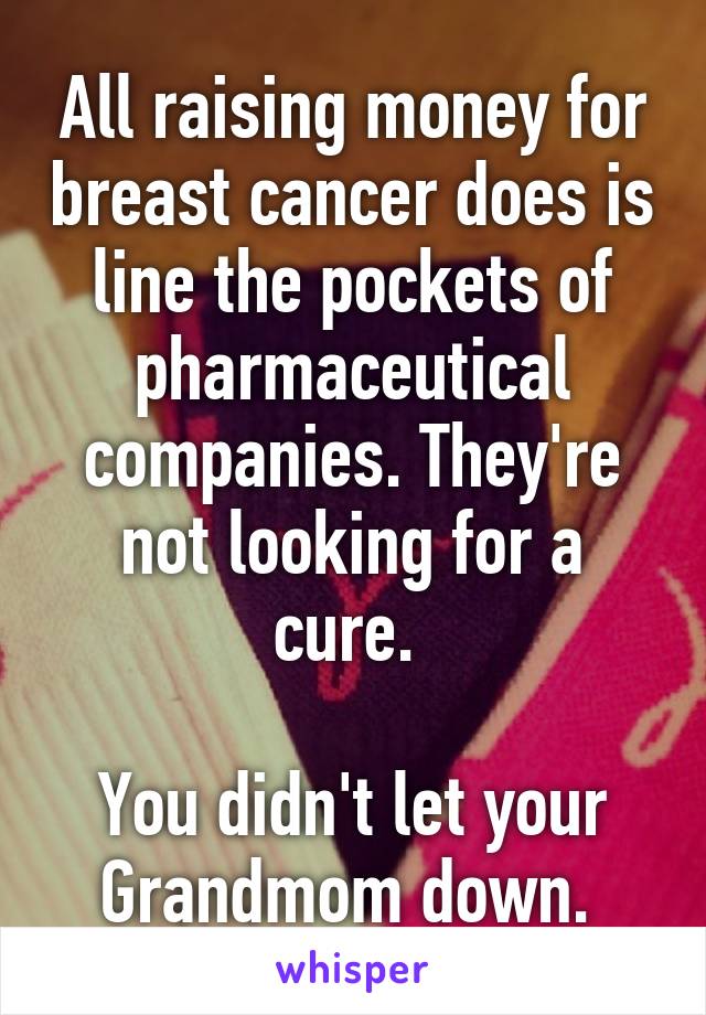 All raising money for breast cancer does is line the pockets of pharmaceutical companies. They're not looking for a cure. 

You didn't let your Grandmom down. 