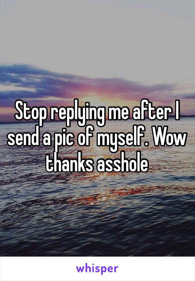 Stop replying me after I send a pic of myself. Wow thanks asshole