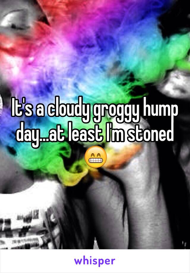 It's a cloudy groggy hump day...at least I'm stoned 😁 