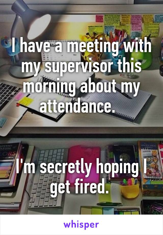 I have a meeting with my supervisor this morning about my attendance.  


I'm secretly hoping I get fired. 