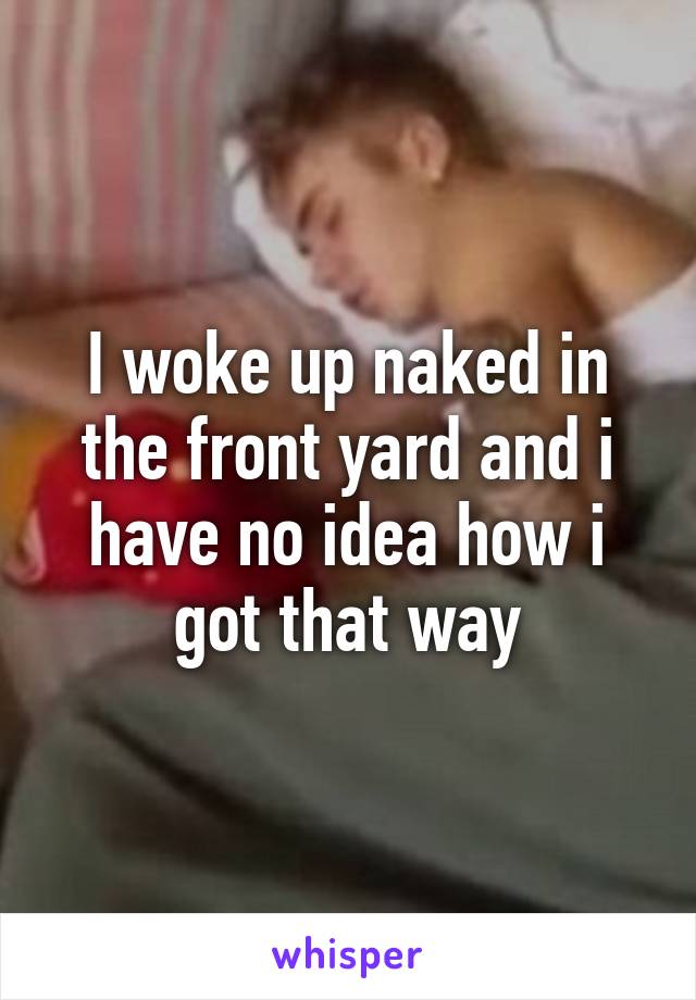 I woke up naked in the front yard and i have no idea how i got that way