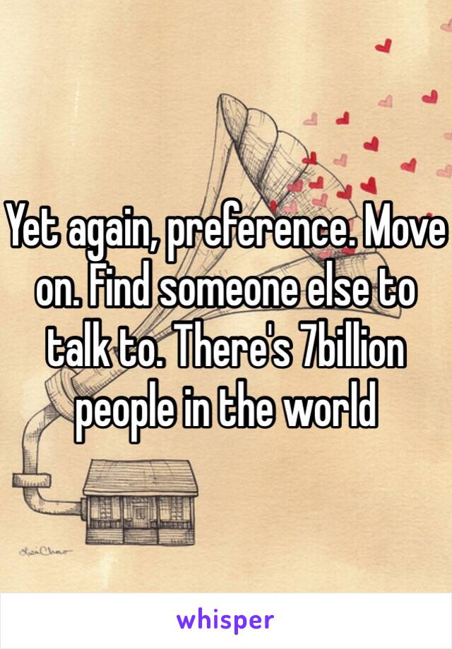 Yet again, preference. Move on. Find someone else to talk to. There's 7billion people in the world