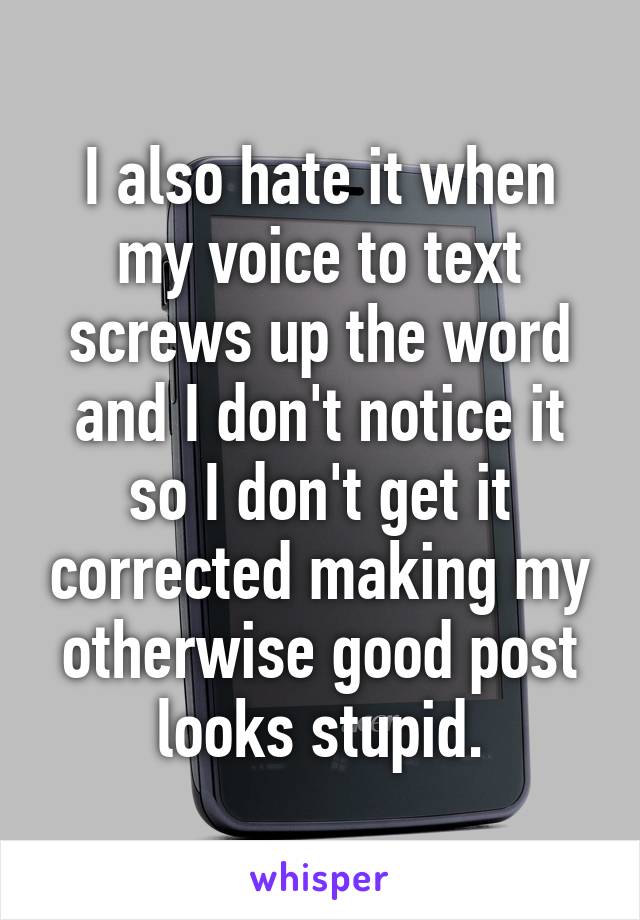 I also hate it when my voice to text screws up the word and I don't notice it so I don't get it corrected making my otherwise good post looks stupid.