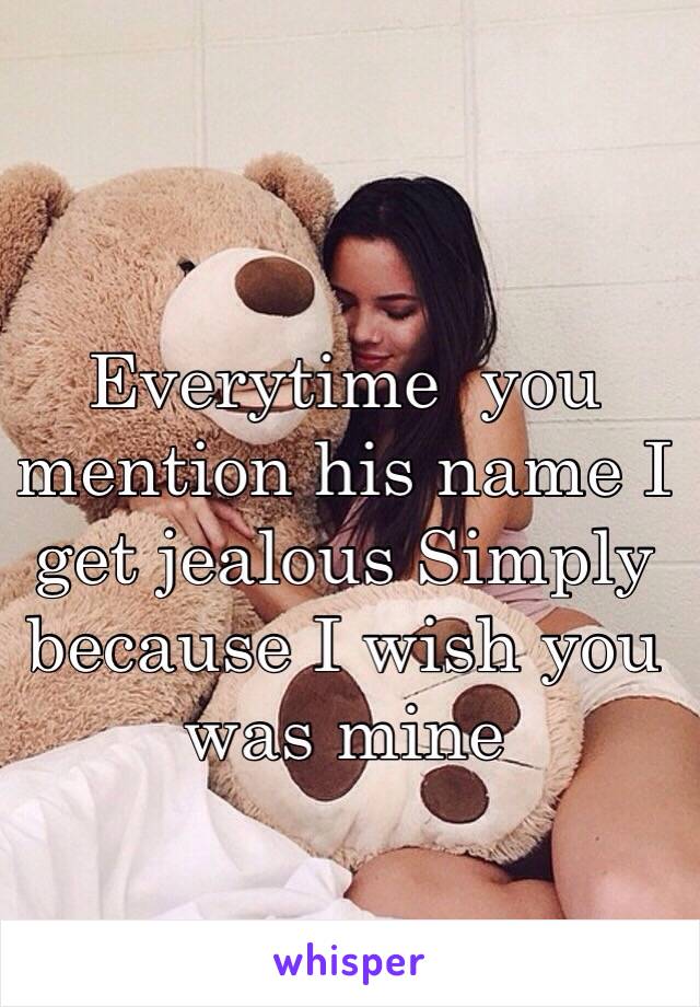 Everytime  you mention his name I get jealous Simply because I wish you was mine 