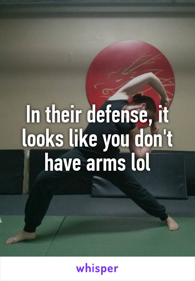 In their defense, it looks like you don't have arms lol