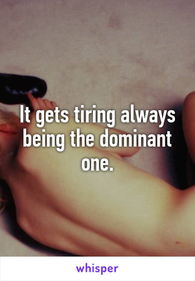 It gets tiring always being the dominant one.