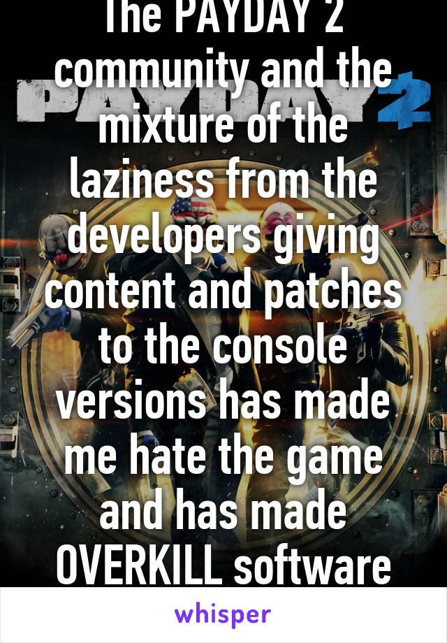 The PAYDAY 2 community and the mixture of the laziness from the developers giving content and patches to the console versions has made me hate the game and has made OVERKILL software worst than EA. 