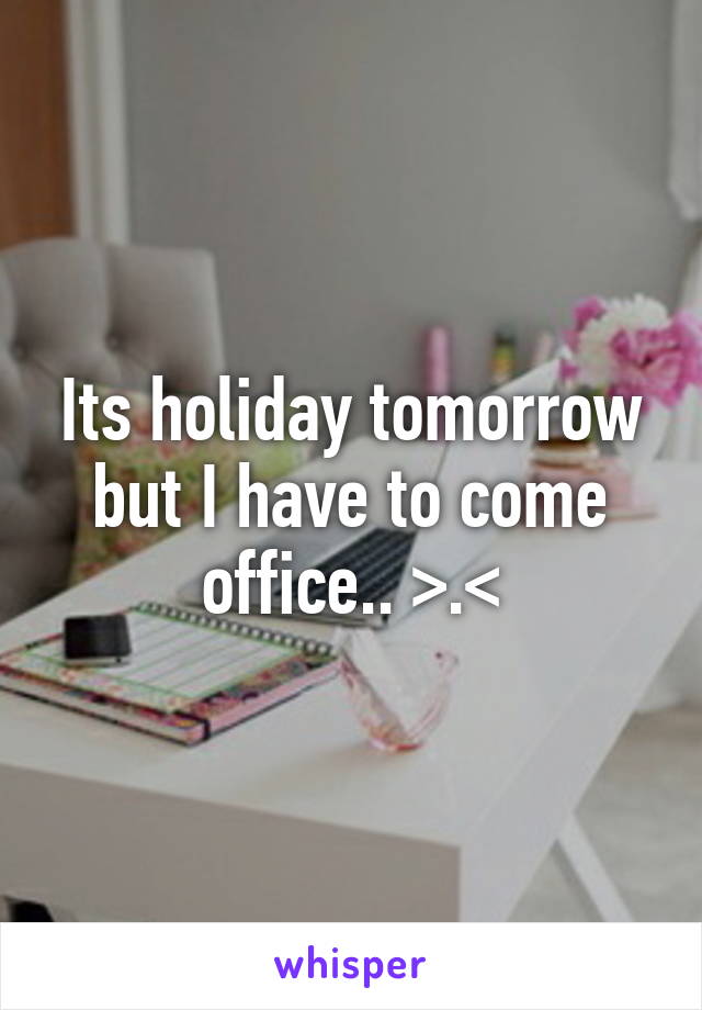 Its holiday tomorrow but I have to come office.. >.<