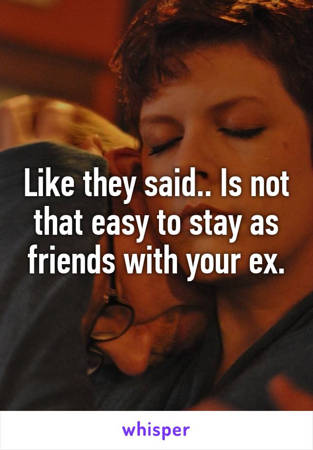 Like they said.. Is not that easy to stay as friends with your ex.