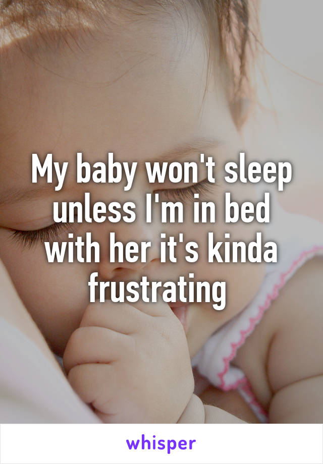 My baby won't sleep unless I'm in bed with her it's kinda frustrating 