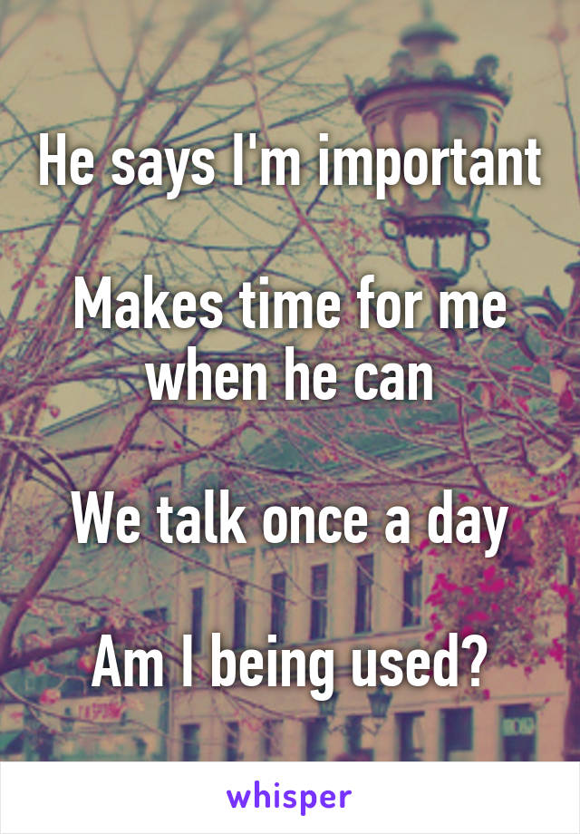 He says I'm important

Makes time for me when he can

We talk once a day

Am I being used?