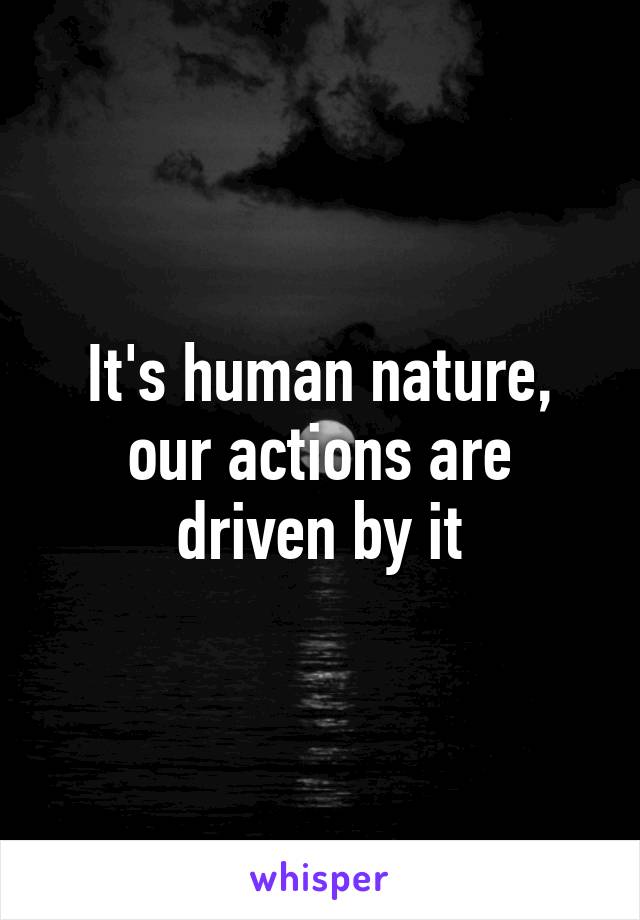 It's human nature, our actions are driven by it