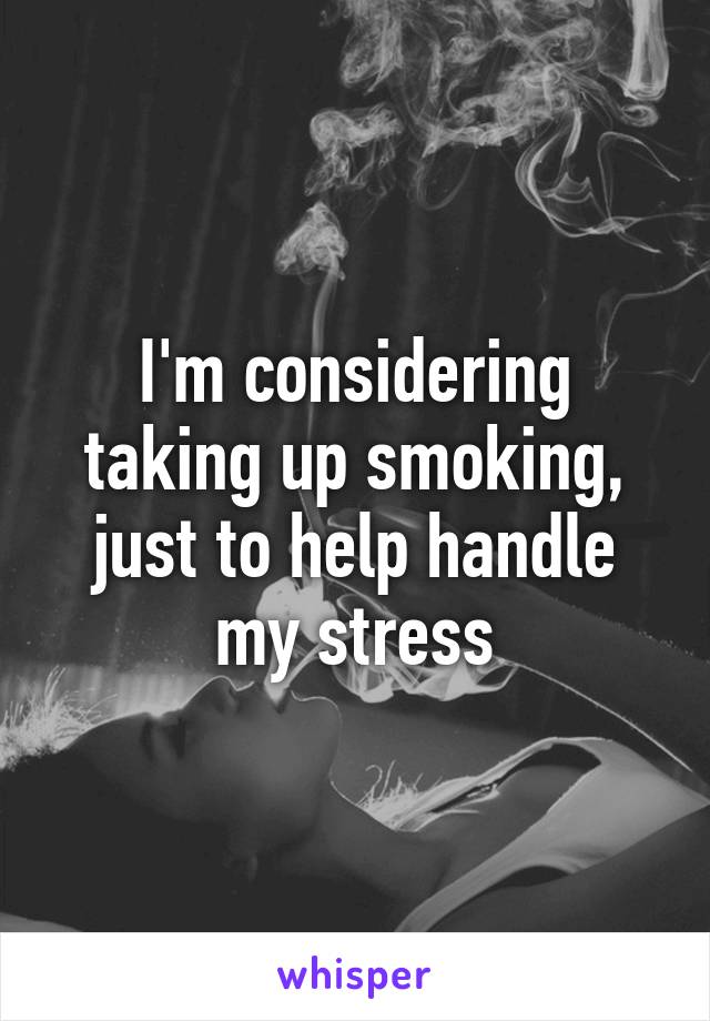 I'm considering taking up smoking, just to help handle my stress