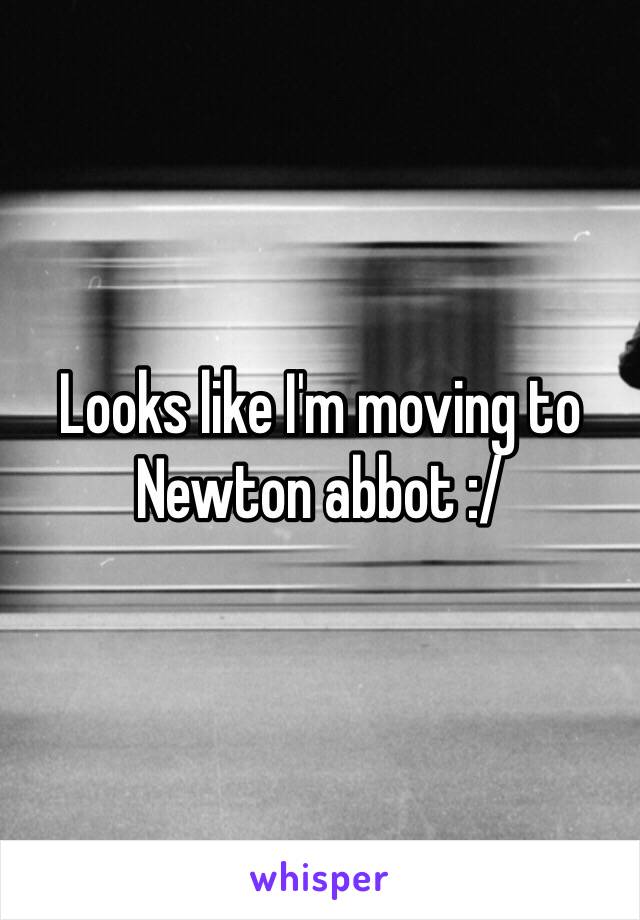 Looks like I'm moving to Newton abbot :/