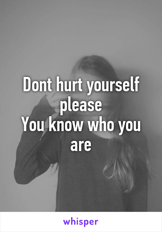 Dont hurt yourself please
You know who you are