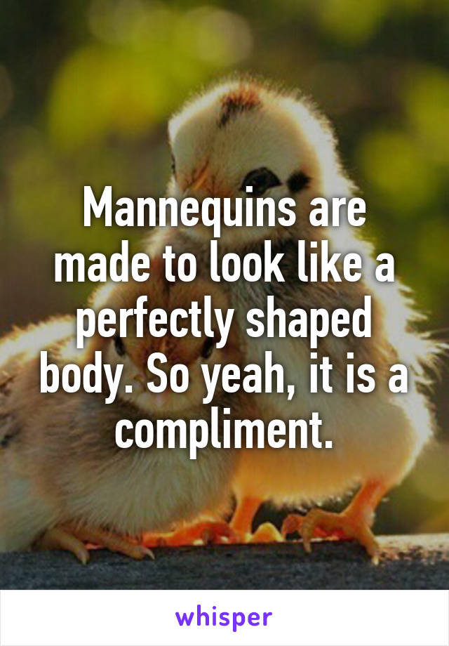 Mannequins are made to look like a perfectly shaped body. So yeah, it is a compliment.