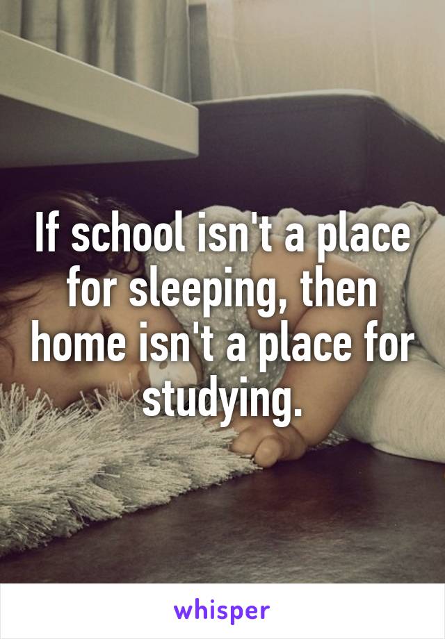 If school isn't a place for sleeping, then home isn't a place for studying.