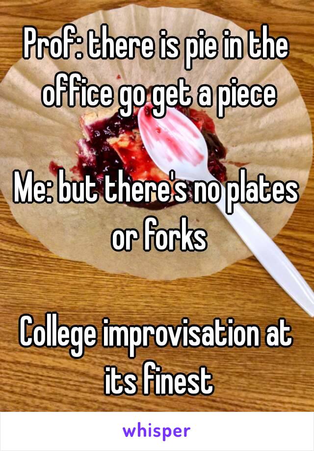 Prof: there is pie in the office go get a piece

Me: but there's no plates or forks

College improvisation at its finest