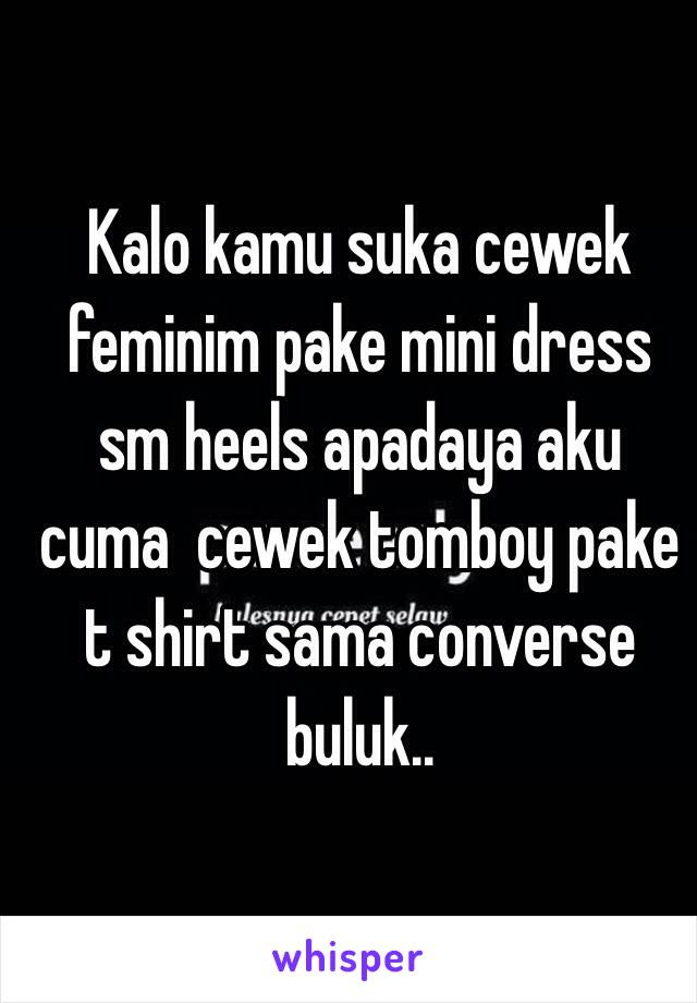 Kalo kamu suka cewek feminim pake mini dress sm heels apadaya aku cuma  cewek tomboy pake t shirt sama converse buluk..