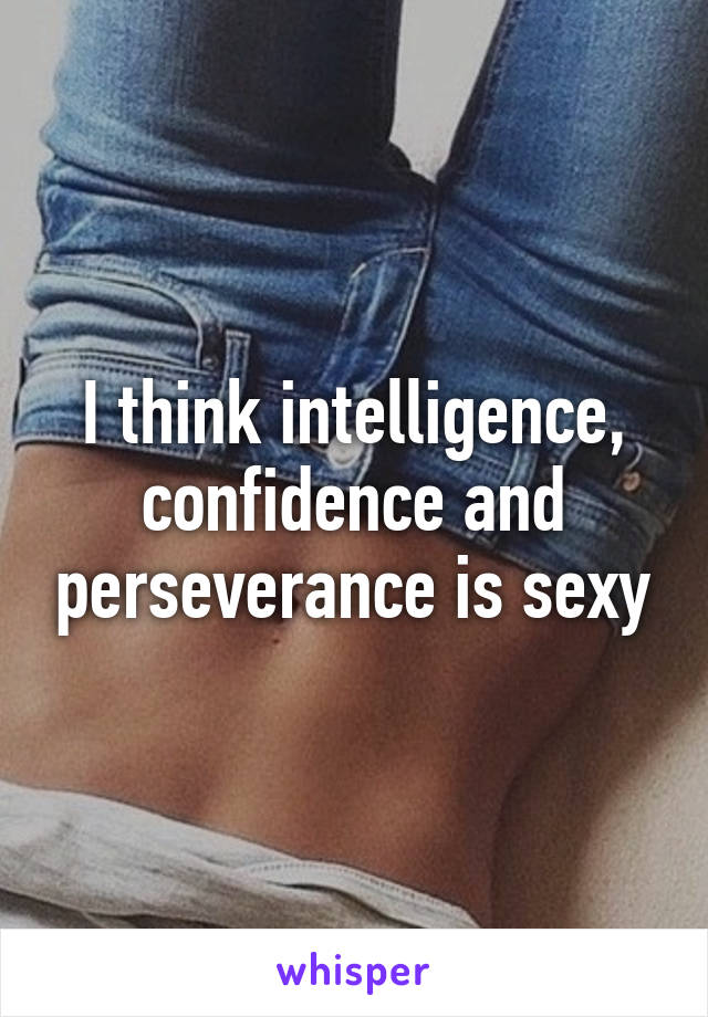 I think intelligence, confidence and perseverance is sexy