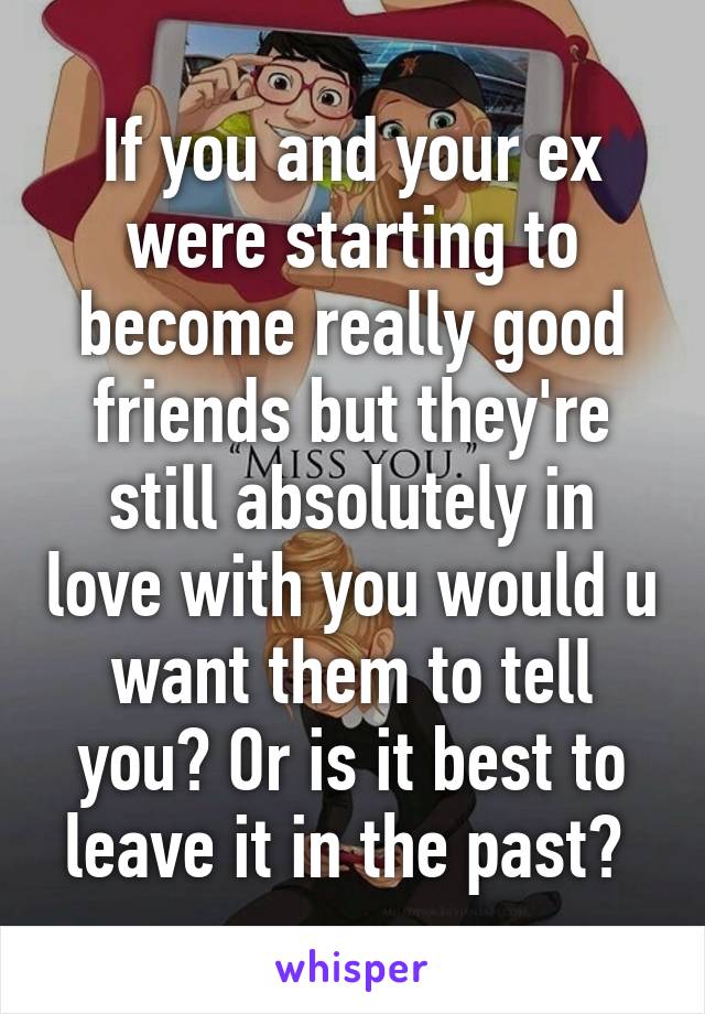 If you and your ex were starting to become really good friends but they're still absolutely in love with you would u want them to tell you? Or is it best to leave it in the past? 