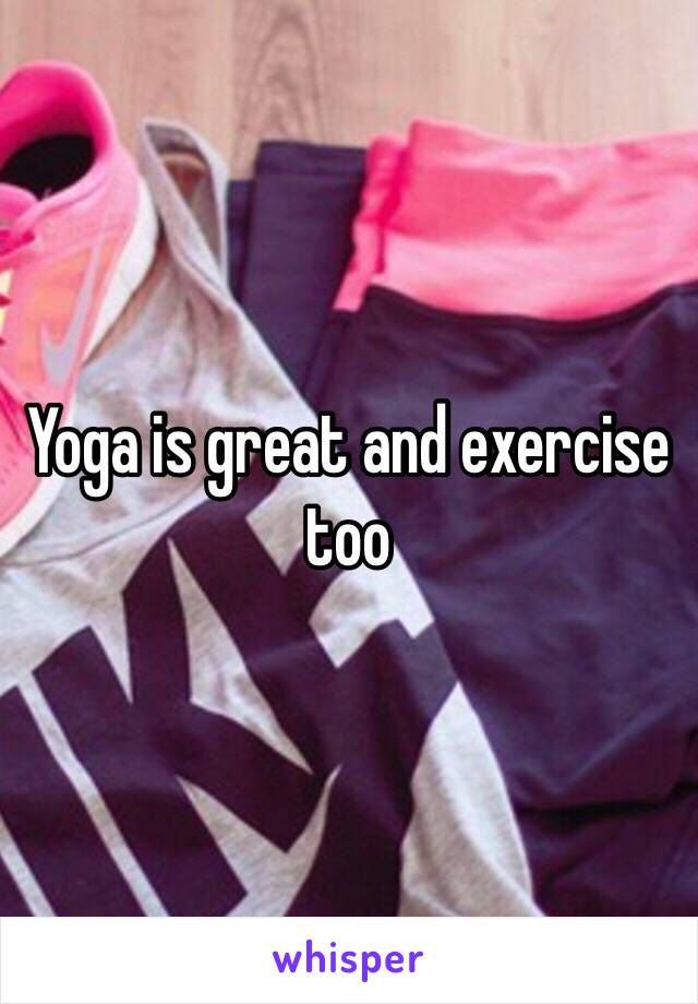 Yoga is great and exercise too