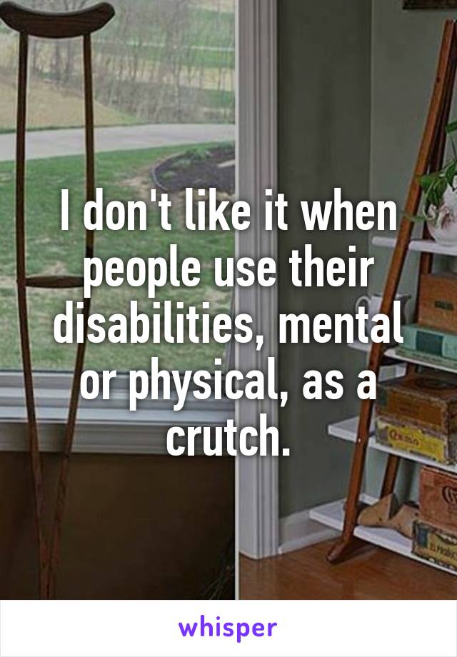 I don't like it when people use their disabilities, mental or physical, as a crutch.