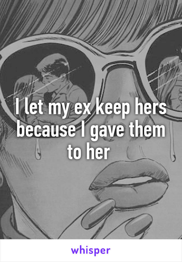 I let my ex keep hers because I gave them to her 