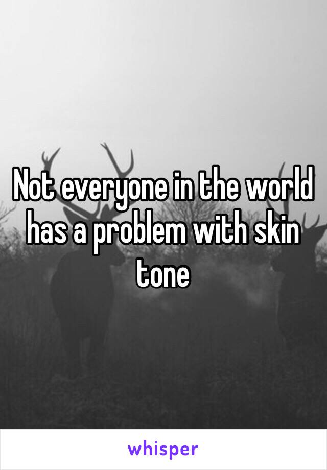 Not everyone in the world has a problem with skin tone