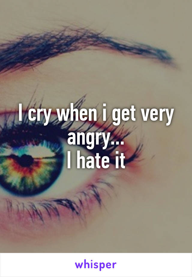 I cry when i get very angry...
I hate it