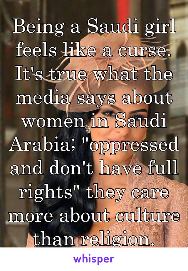 Being a Saudi girl feels like a curse. It's true what the media says about women in Saudi Arabia; "oppressed and don't have full rights" they care more about culture than religion. 