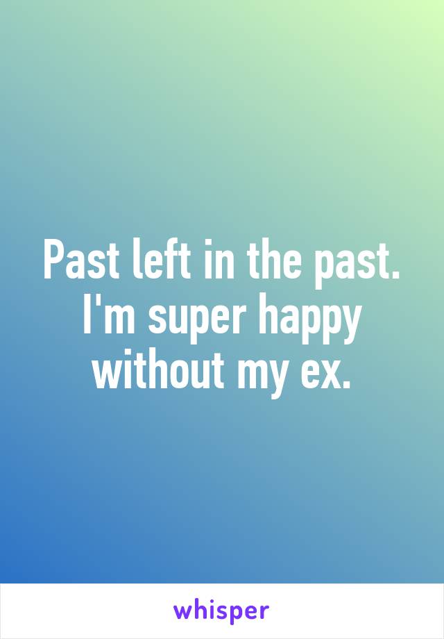 Past left in the past. I'm super happy without my ex.