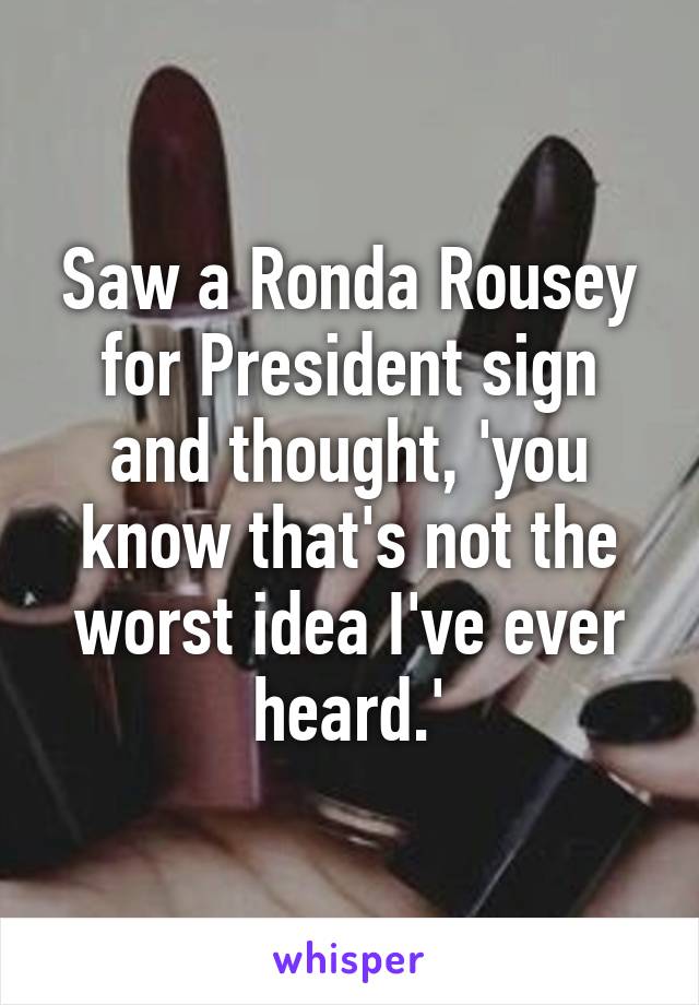 Saw a Ronda Rousey for President sign and thought, 'you know that's not the worst idea I've ever heard.'