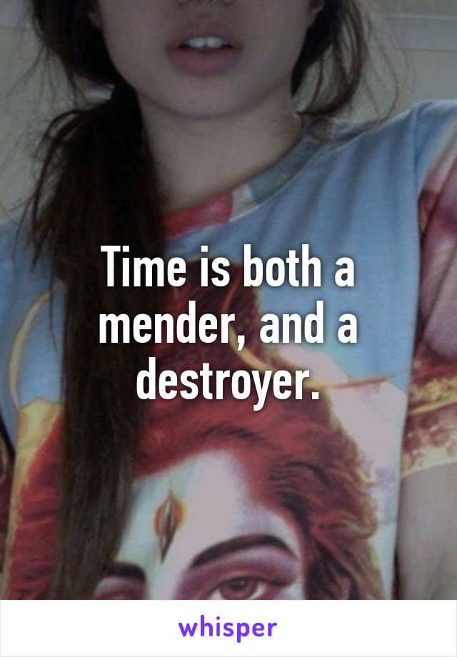 Time is both a mender, and a destroyer.