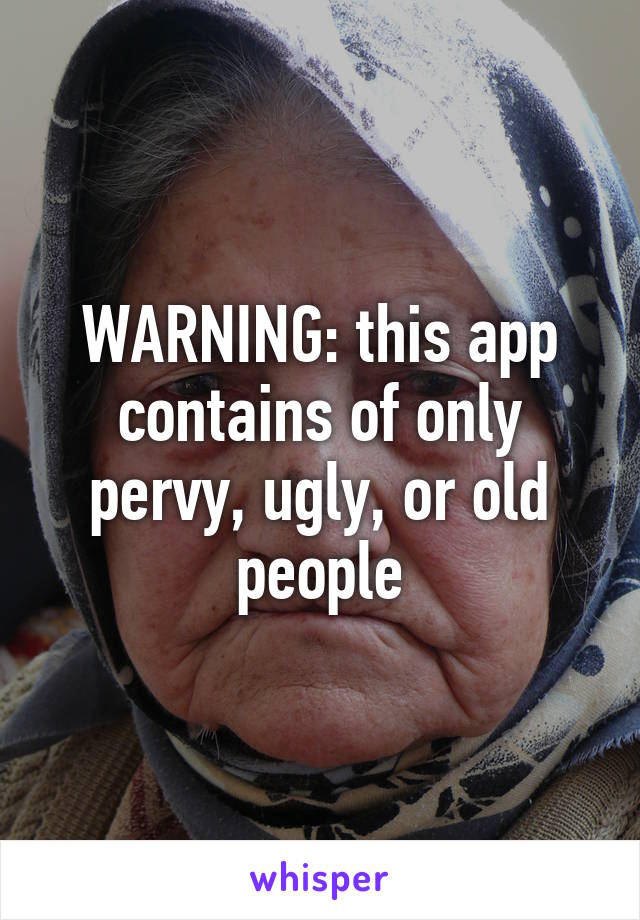 WARNING: this app contains of only pervy, ugly, or old people