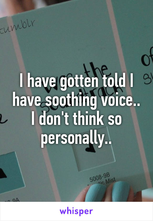 I have gotten told I have soothing voice.. I don't think so personally..