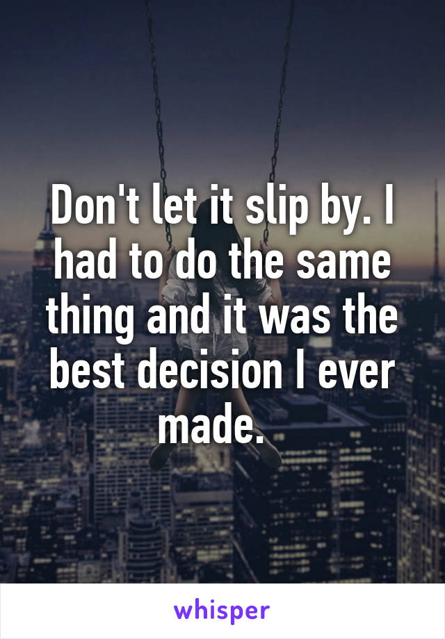 Don't let it slip by. I had to do the same thing and it was the best decision I ever made.  