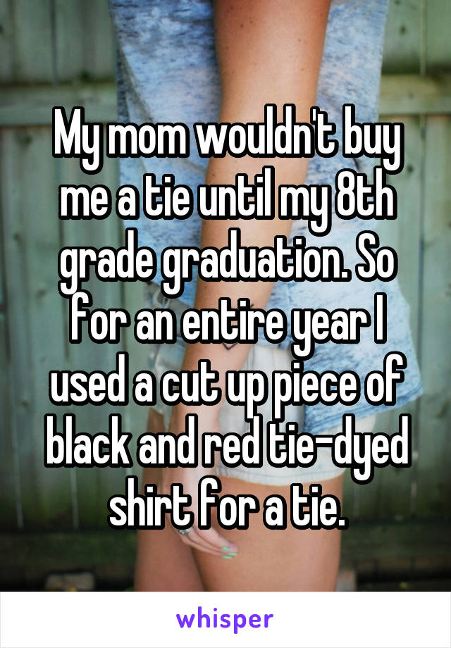 My mom wouldn't buy me a tie until my 8th grade graduation. So for an entire year I used a cut up piece of black and red tie-dyed shirt for a tie.
