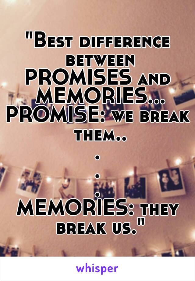 "Best difference between
PROMISES and MEMORIES…
PROMISE: we break them..
.
.
.
MEMORIES: they break us."