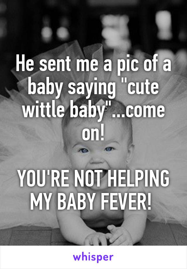 He sent me a pic of a baby saying "cute wittle baby"...come on!

YOU'RE NOT HELPING MY BABY FEVER! 