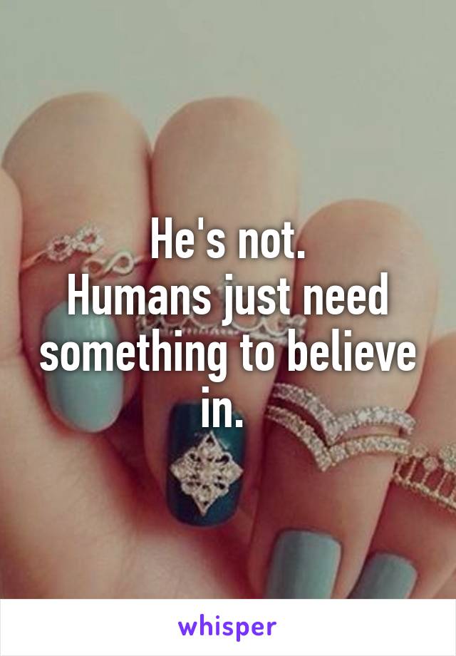 He's not.
Humans just need something to believe in. 