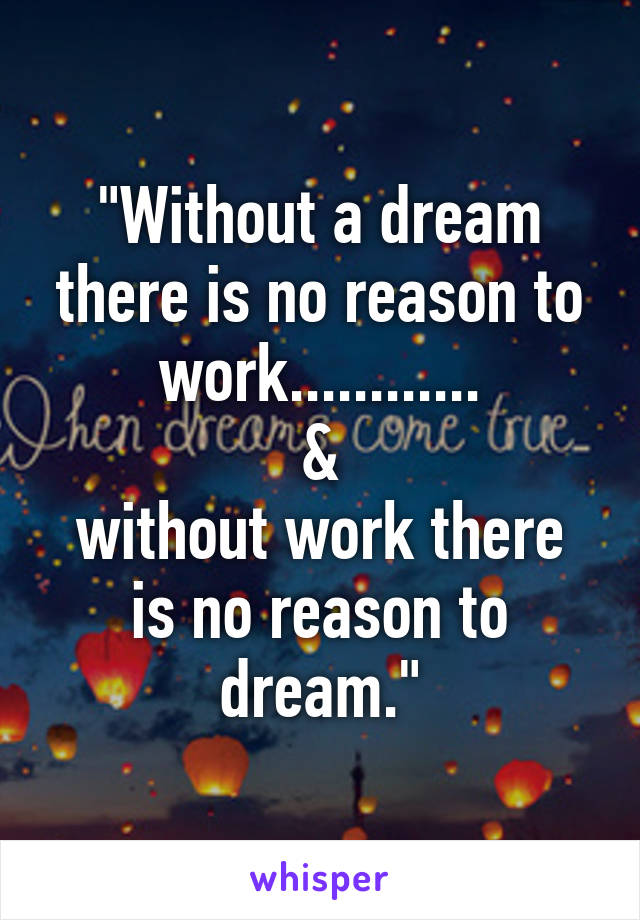 "Without a dream there is no reason to work............
&
without work there is no reason to dream."