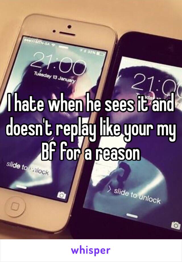 I hate when he sees it and doesn't replay like your my Bf for a reason 