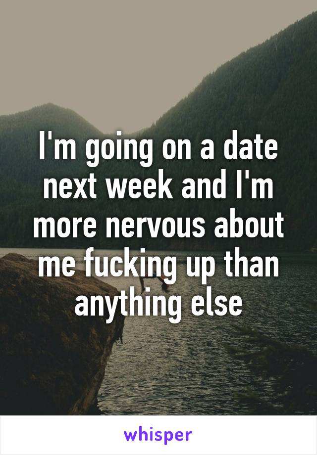 I'm going on a date next week and I'm more nervous about me fucking up than anything else