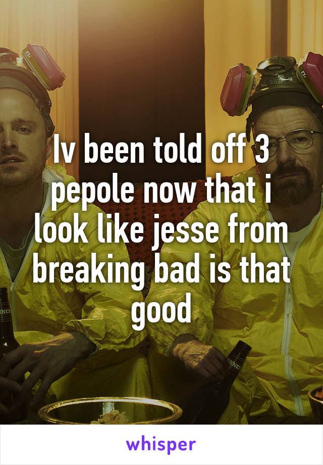 Iv been told off 3 pepole now that i look like jesse from breaking bad is that good