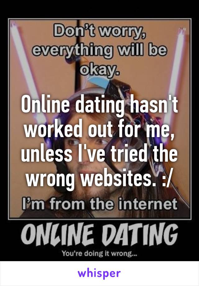 Online dating hasn't worked out for me, unless I've tried the wrong websites. :/