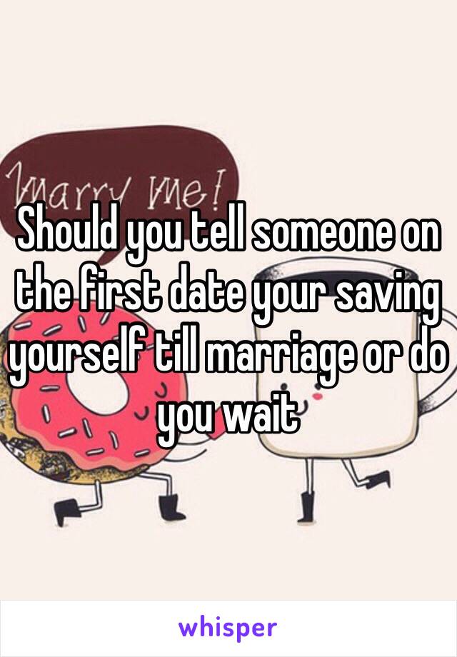 Should you tell someone on the first date your saving yourself till marriage or do you wait